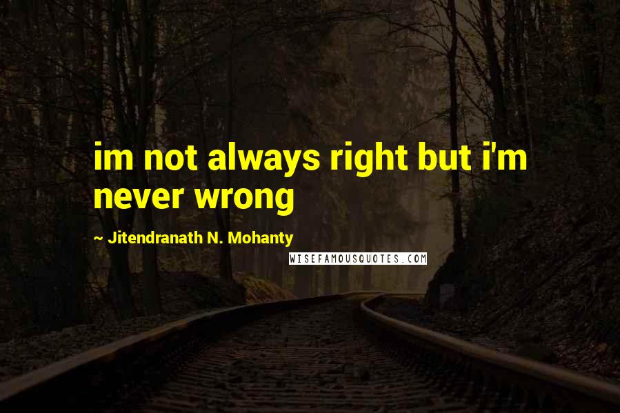 Jitendranath N. Mohanty Quotes: im not always right but i'm never wrong