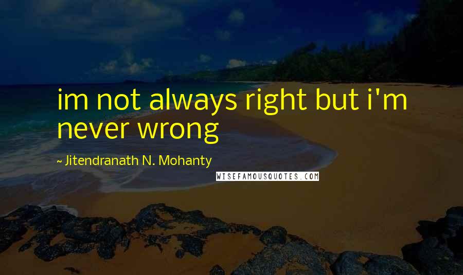 Jitendranath N. Mohanty Quotes: im not always right but i'm never wrong