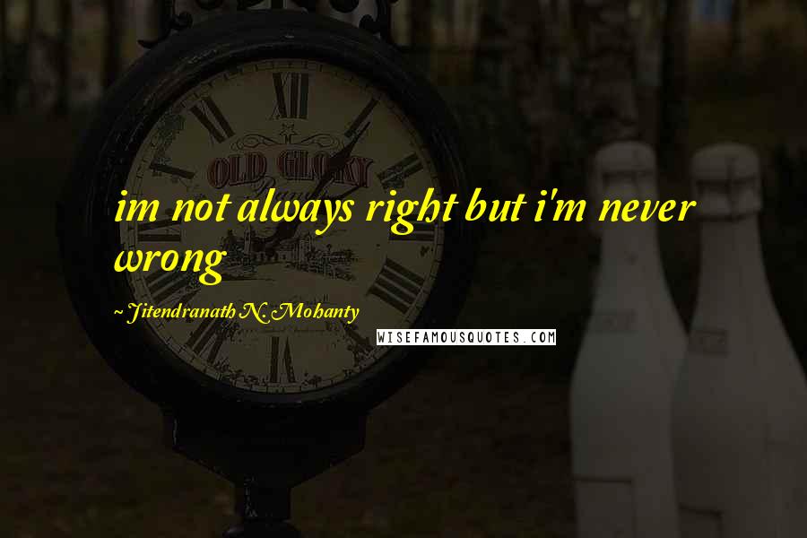 Jitendranath N. Mohanty Quotes: im not always right but i'm never wrong