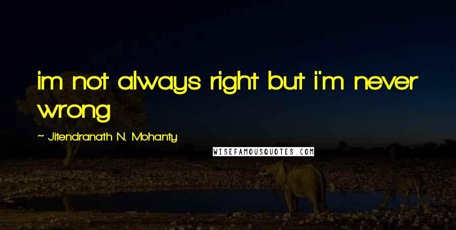 Jitendranath N. Mohanty Quotes: im not always right but i'm never wrong