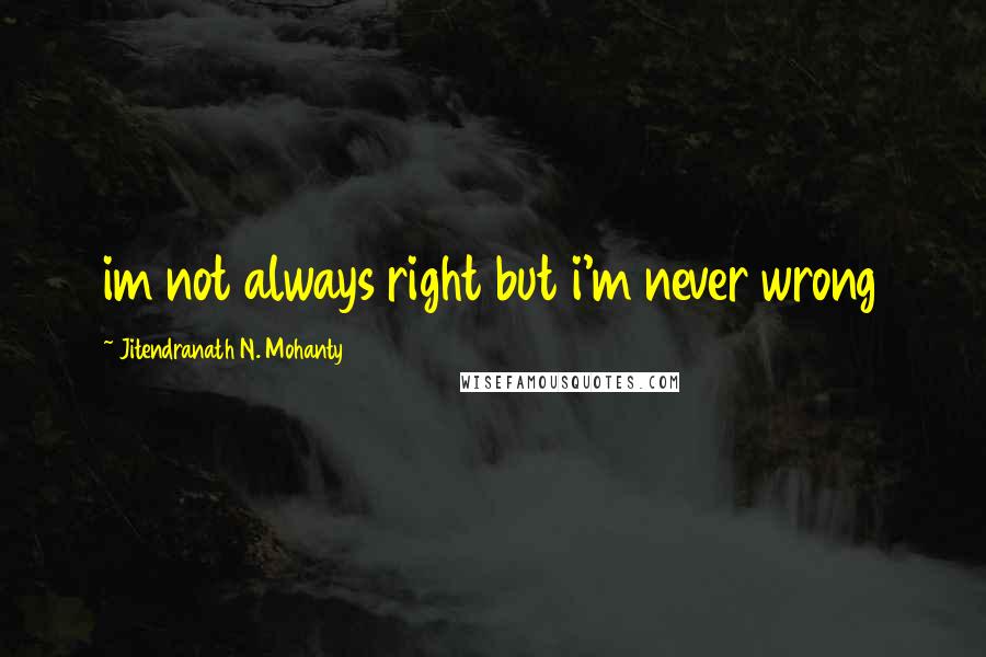 Jitendranath N. Mohanty Quotes: im not always right but i'm never wrong