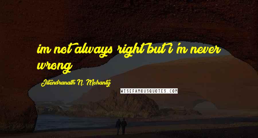 Jitendranath N. Mohanty Quotes: im not always right but i'm never wrong