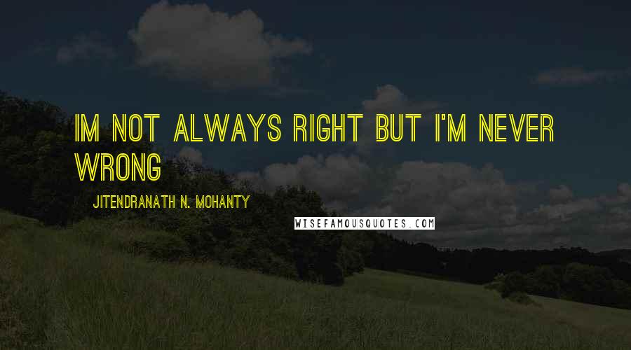 Jitendranath N. Mohanty Quotes: im not always right but i'm never wrong