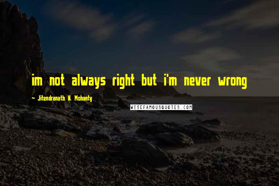 Jitendranath N. Mohanty Quotes: im not always right but i'm never wrong