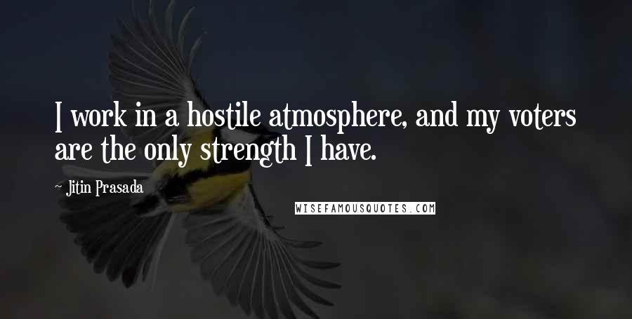 Jitin Prasada Quotes: I work in a hostile atmosphere, and my voters are the only strength I have.