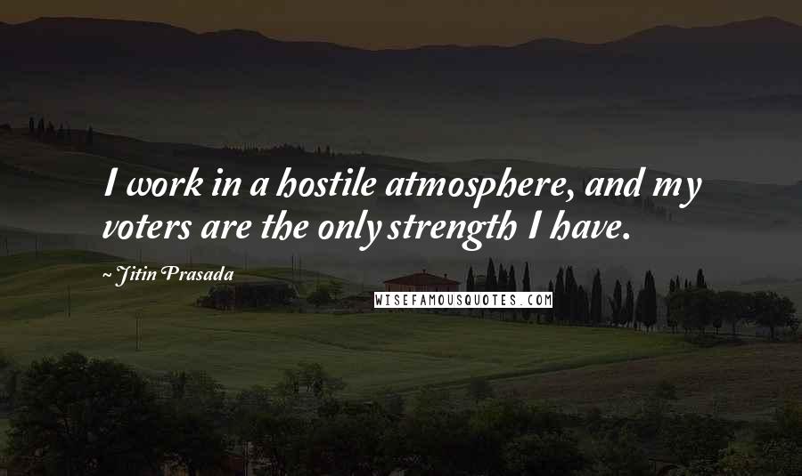 Jitin Prasada Quotes: I work in a hostile atmosphere, and my voters are the only strength I have.