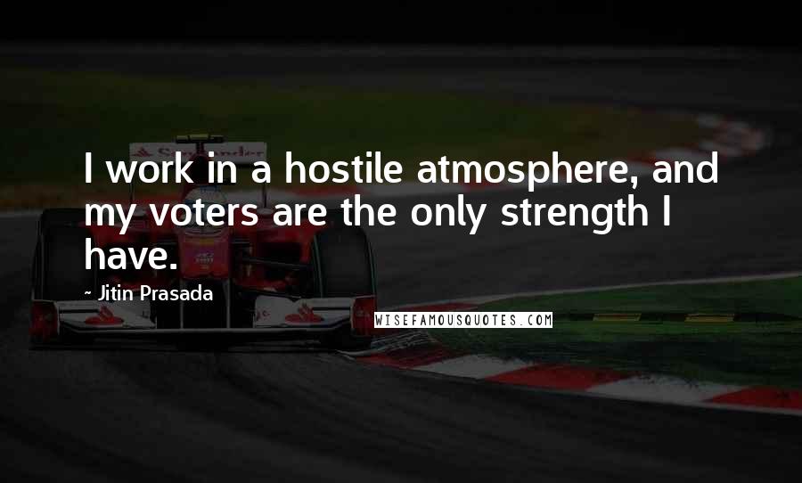 Jitin Prasada Quotes: I work in a hostile atmosphere, and my voters are the only strength I have.