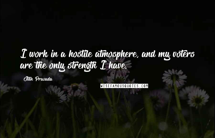 Jitin Prasada Quotes: I work in a hostile atmosphere, and my voters are the only strength I have.