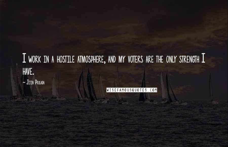 Jitin Prasada Quotes: I work in a hostile atmosphere, and my voters are the only strength I have.