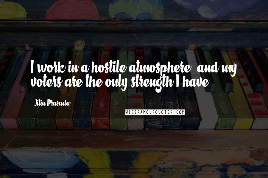 Jitin Prasada Quotes: I work in a hostile atmosphere, and my voters are the only strength I have.