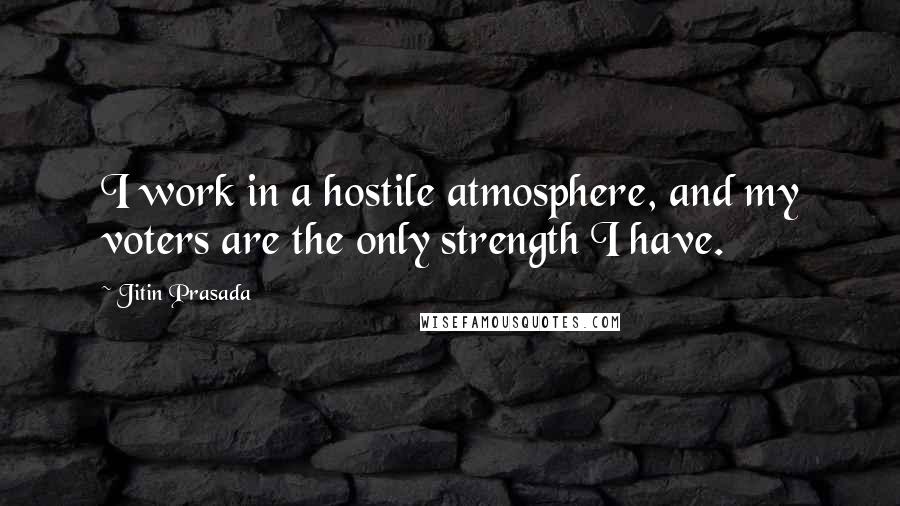 Jitin Prasada Quotes: I work in a hostile atmosphere, and my voters are the only strength I have.