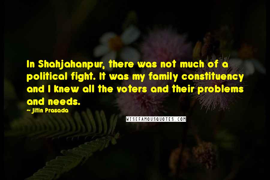 Jitin Prasada Quotes: In Shahjahanpur, there was not much of a political fight. It was my family constituency and I knew all the voters and their problems and needs.