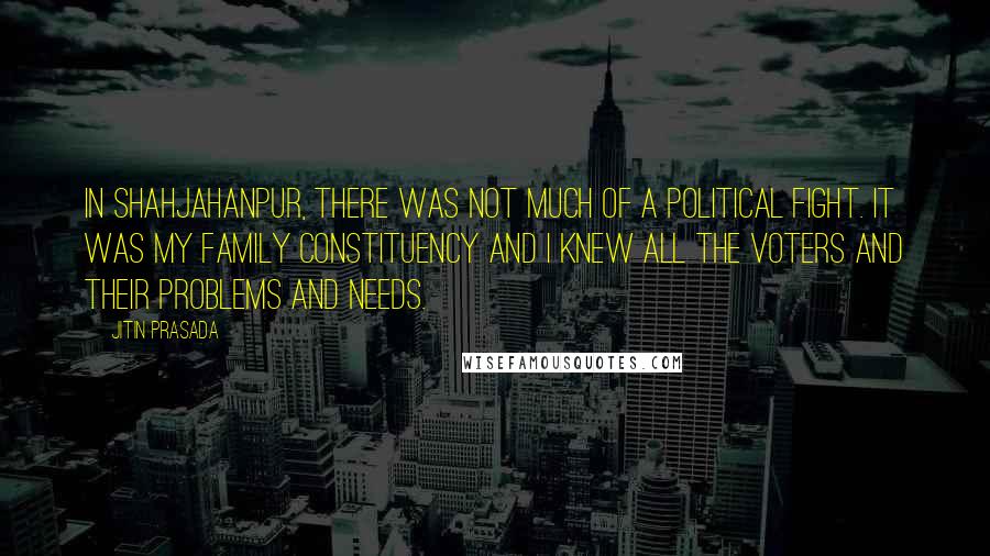 Jitin Prasada Quotes: In Shahjahanpur, there was not much of a political fight. It was my family constituency and I knew all the voters and their problems and needs.