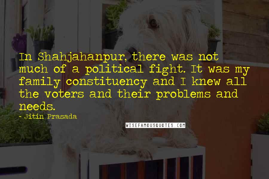 Jitin Prasada Quotes: In Shahjahanpur, there was not much of a political fight. It was my family constituency and I knew all the voters and their problems and needs.