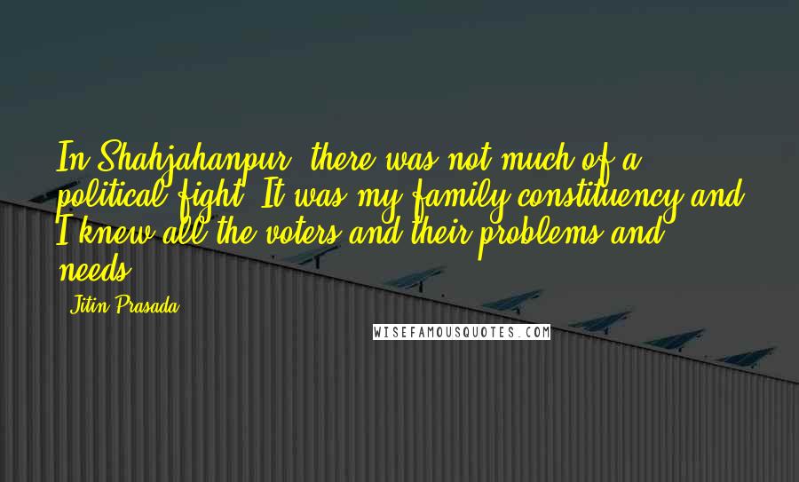 Jitin Prasada Quotes: In Shahjahanpur, there was not much of a political fight. It was my family constituency and I knew all the voters and their problems and needs.