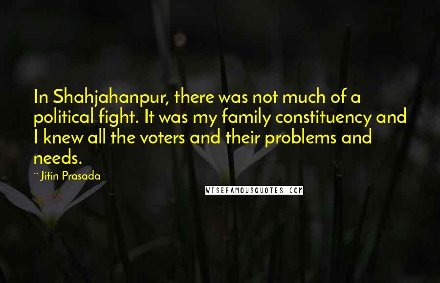 Jitin Prasada Quotes: In Shahjahanpur, there was not much of a political fight. It was my family constituency and I knew all the voters and their problems and needs.