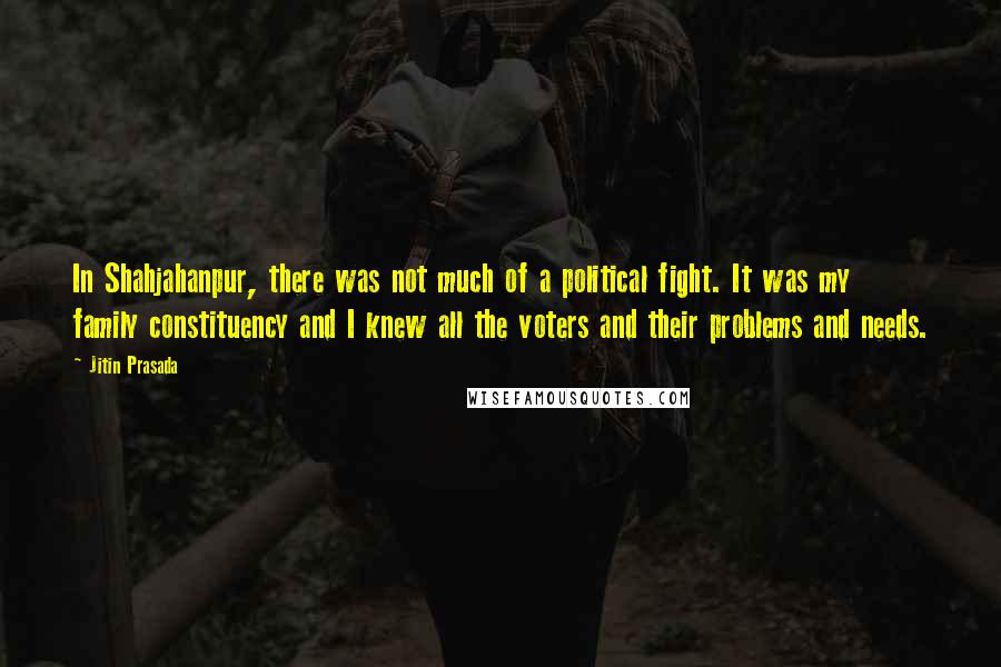 Jitin Prasada Quotes: In Shahjahanpur, there was not much of a political fight. It was my family constituency and I knew all the voters and their problems and needs.