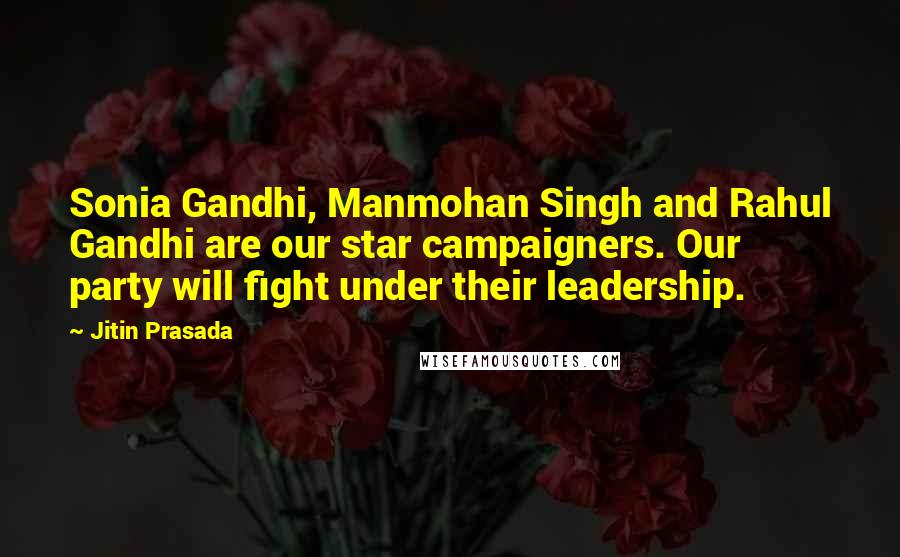 Jitin Prasada Quotes: Sonia Gandhi, Manmohan Singh and Rahul Gandhi are our star campaigners. Our party will fight under their leadership.