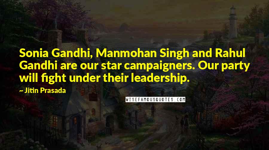 Jitin Prasada Quotes: Sonia Gandhi, Manmohan Singh and Rahul Gandhi are our star campaigners. Our party will fight under their leadership.