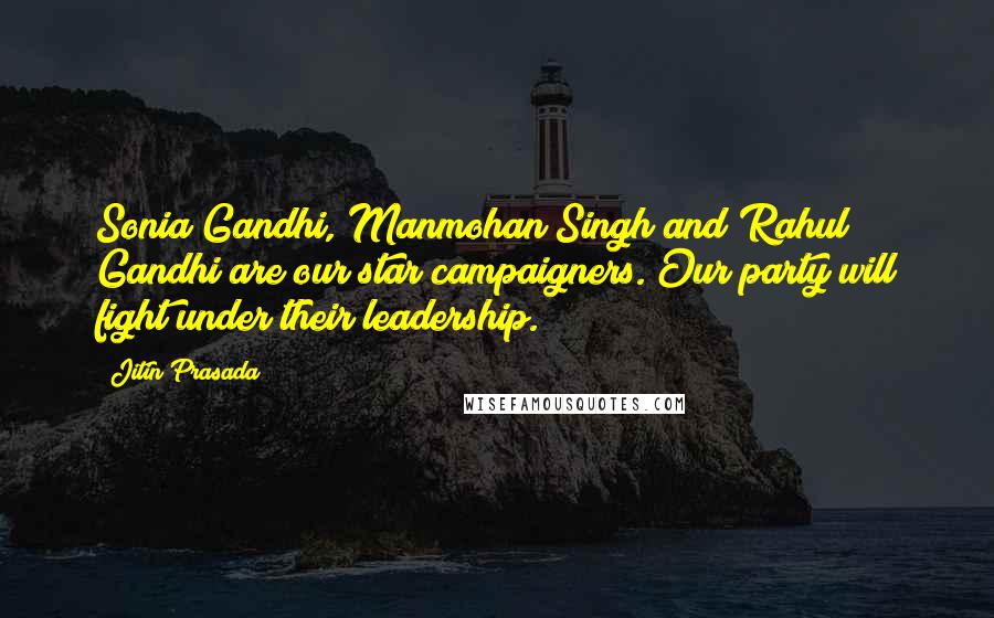 Jitin Prasada Quotes: Sonia Gandhi, Manmohan Singh and Rahul Gandhi are our star campaigners. Our party will fight under their leadership.