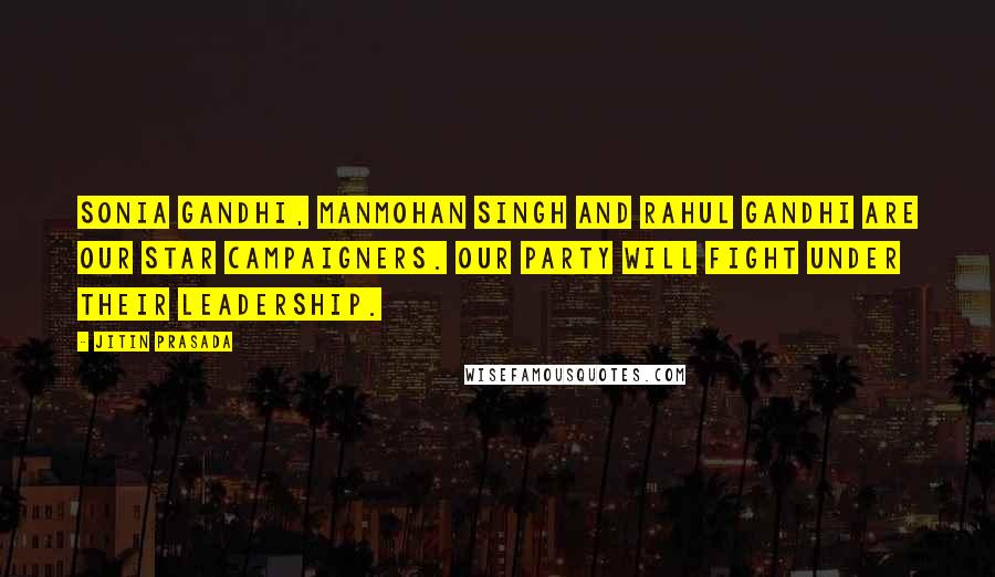 Jitin Prasada Quotes: Sonia Gandhi, Manmohan Singh and Rahul Gandhi are our star campaigners. Our party will fight under their leadership.