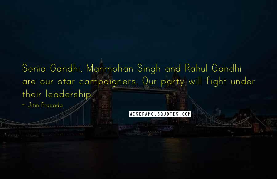 Jitin Prasada Quotes: Sonia Gandhi, Manmohan Singh and Rahul Gandhi are our star campaigners. Our party will fight under their leadership.