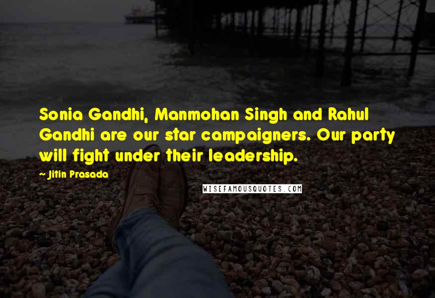 Jitin Prasada Quotes: Sonia Gandhi, Manmohan Singh and Rahul Gandhi are our star campaigners. Our party will fight under their leadership.