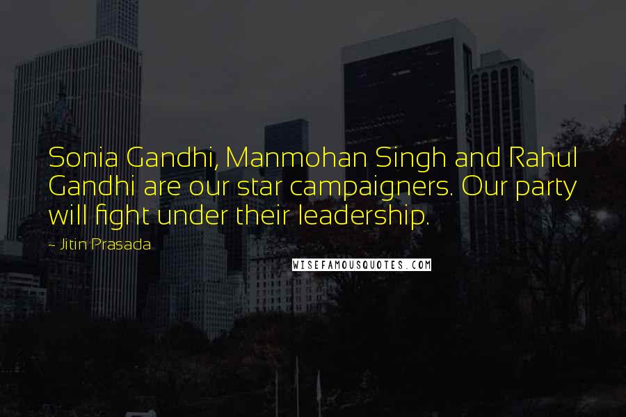 Jitin Prasada Quotes: Sonia Gandhi, Manmohan Singh and Rahul Gandhi are our star campaigners. Our party will fight under their leadership.