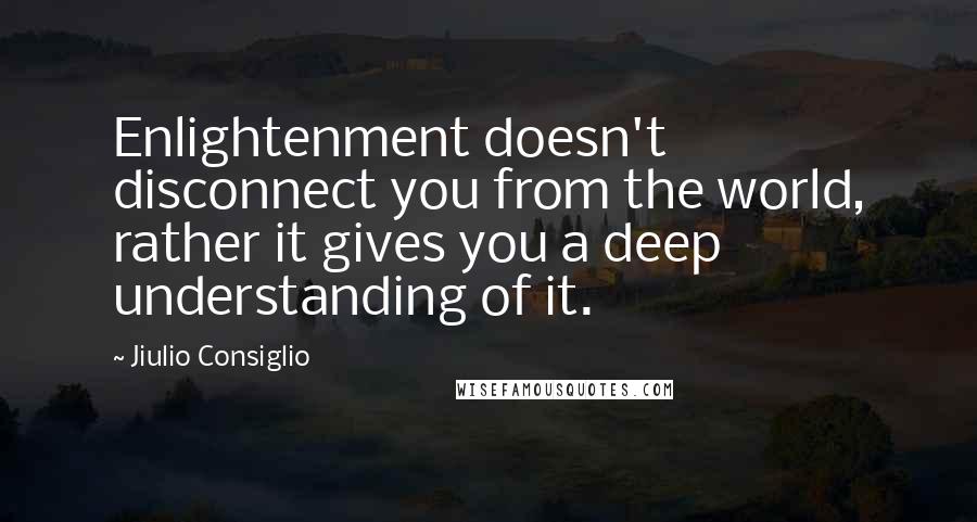 Jiulio Consiglio Quotes: Enlightenment doesn't disconnect you from the world, rather it gives you a deep understanding of it.