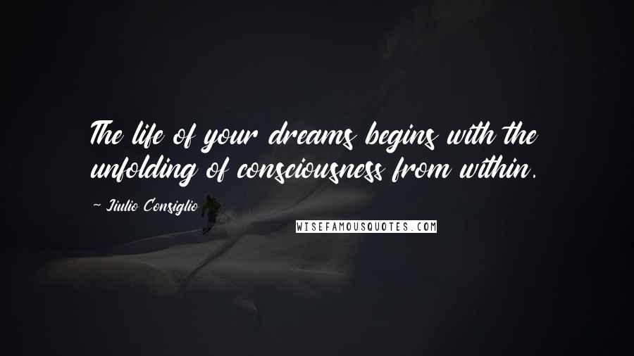 Jiulio Consiglio Quotes: The life of your dreams begins with the unfolding of consciousness from within.