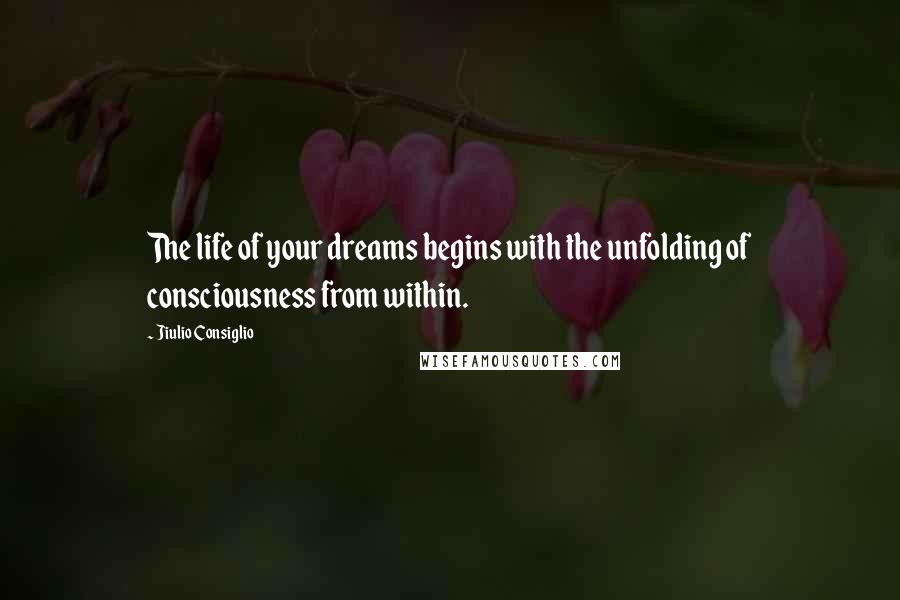 Jiulio Consiglio Quotes: The life of your dreams begins with the unfolding of consciousness from within.