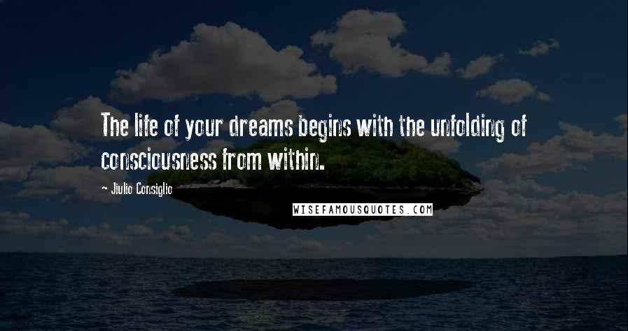 Jiulio Consiglio Quotes: The life of your dreams begins with the unfolding of consciousness from within.