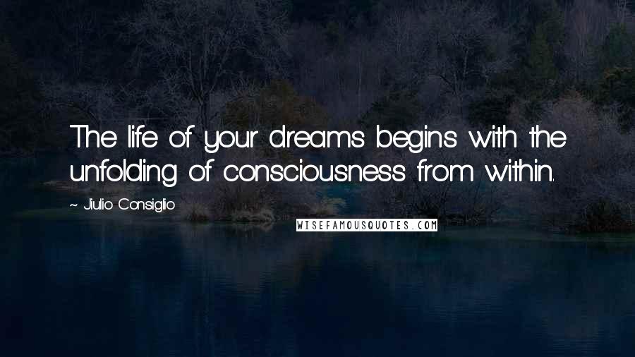 Jiulio Consiglio Quotes: The life of your dreams begins with the unfolding of consciousness from within.