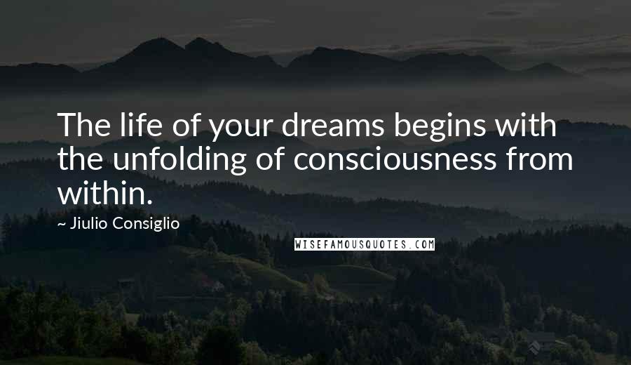 Jiulio Consiglio Quotes: The life of your dreams begins with the unfolding of consciousness from within.