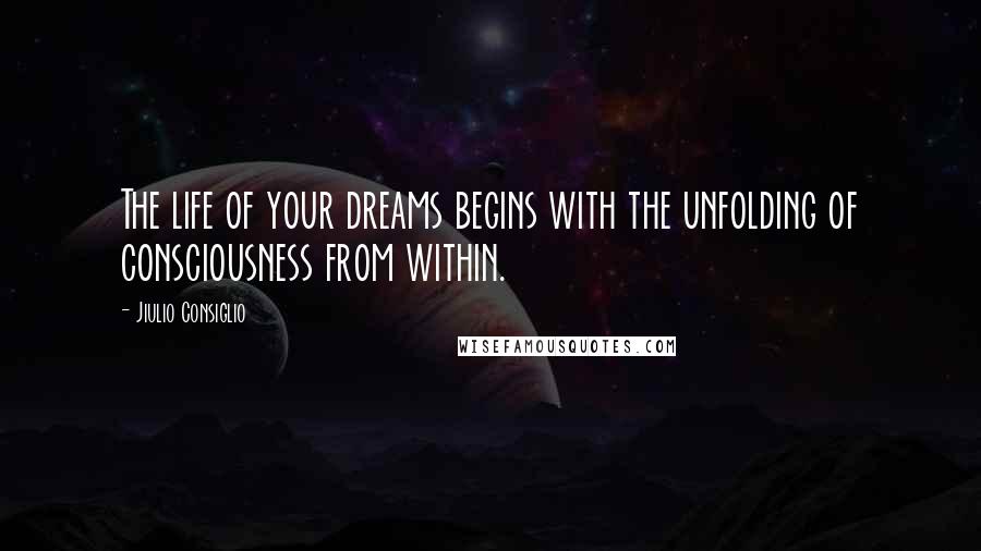 Jiulio Consiglio Quotes: The life of your dreams begins with the unfolding of consciousness from within.