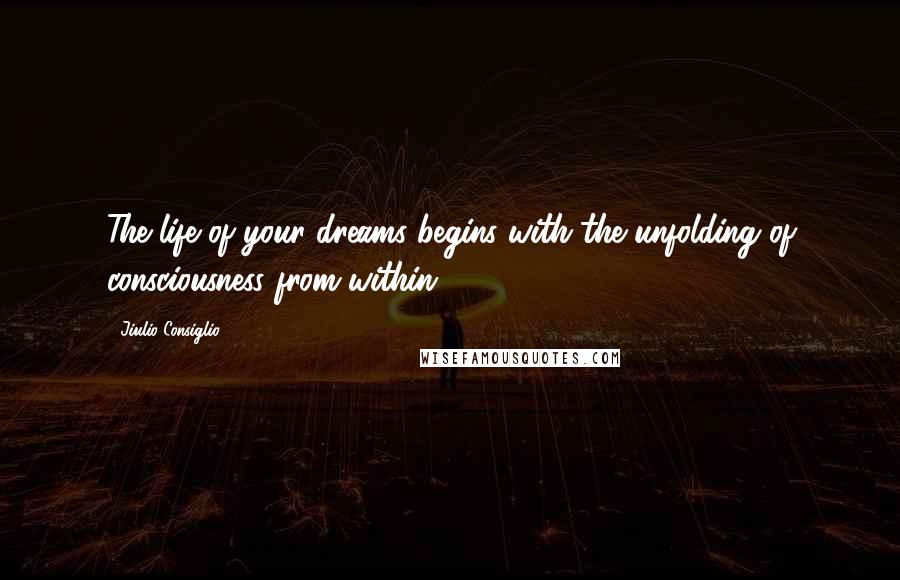 Jiulio Consiglio Quotes: The life of your dreams begins with the unfolding of consciousness from within.