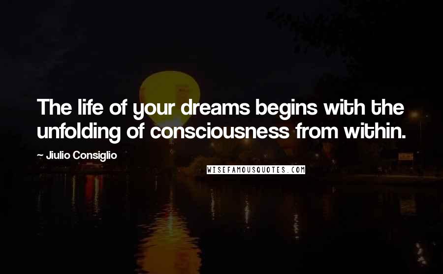 Jiulio Consiglio Quotes: The life of your dreams begins with the unfolding of consciousness from within.