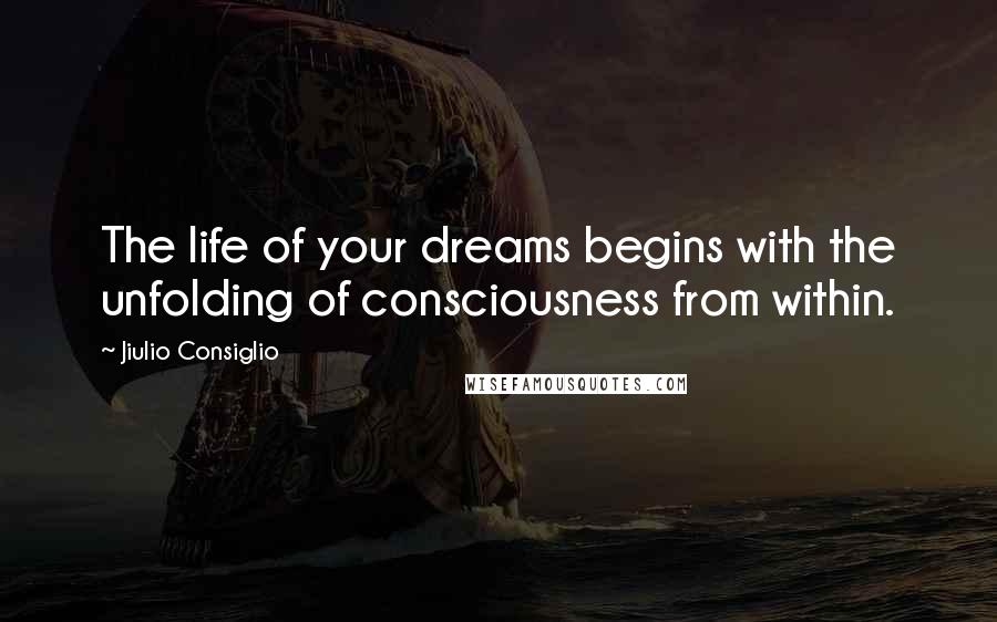 Jiulio Consiglio Quotes: The life of your dreams begins with the unfolding of consciousness from within.