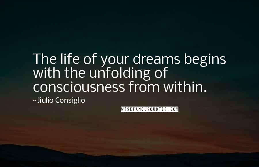Jiulio Consiglio Quotes: The life of your dreams begins with the unfolding of consciousness from within.