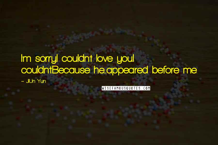 JiUn Yun Quotes: I'm sorry.I couldn't love you.I couldn't.Because he......appeared before me.