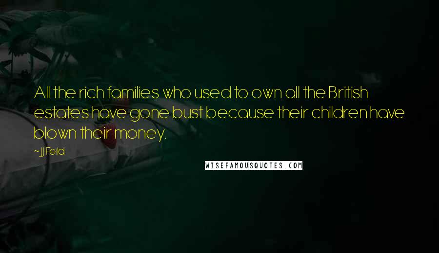 JJ Feild Quotes: All the rich families who used to own all the British estates have gone bust because their children have blown their money.