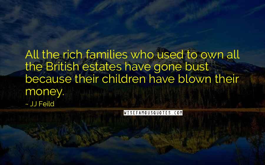 JJ Feild Quotes: All the rich families who used to own all the British estates have gone bust because their children have blown their money.