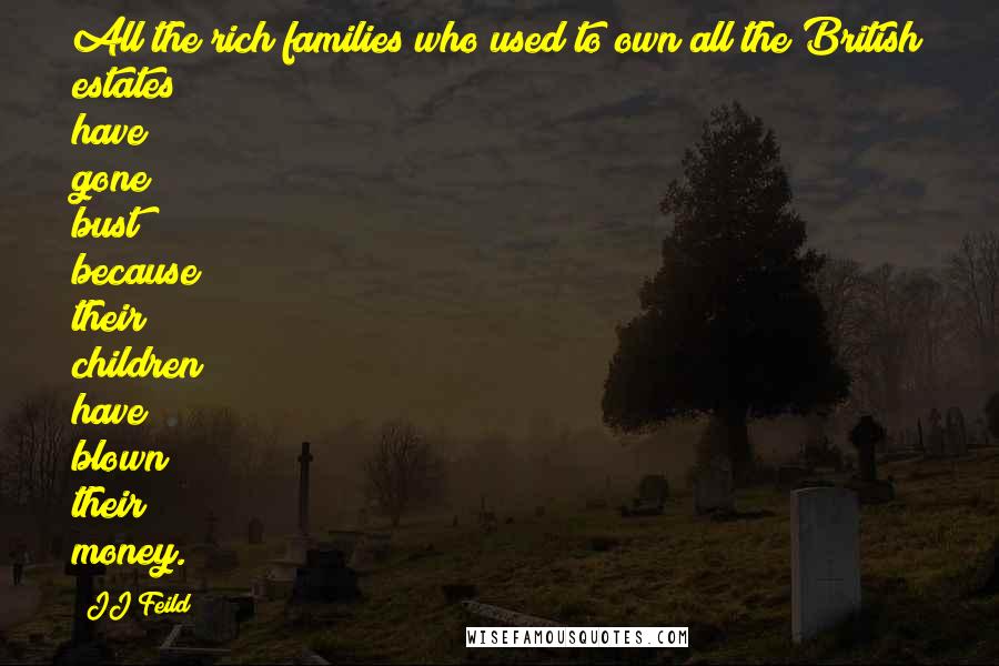 JJ Feild Quotes: All the rich families who used to own all the British estates have gone bust because their children have blown their money.