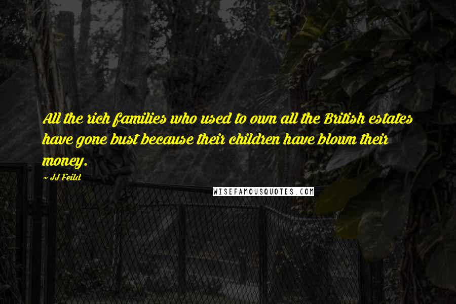 JJ Feild Quotes: All the rich families who used to own all the British estates have gone bust because their children have blown their money.