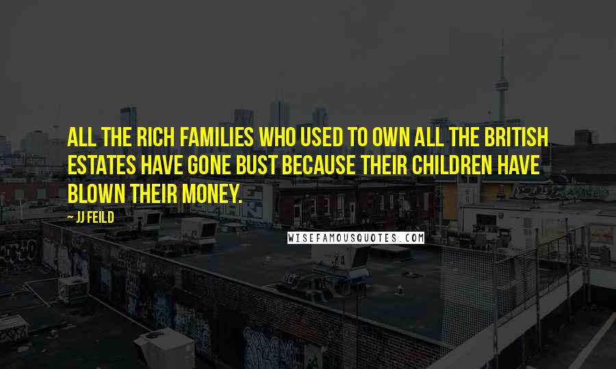 JJ Feild Quotes: All the rich families who used to own all the British estates have gone bust because their children have blown their money.