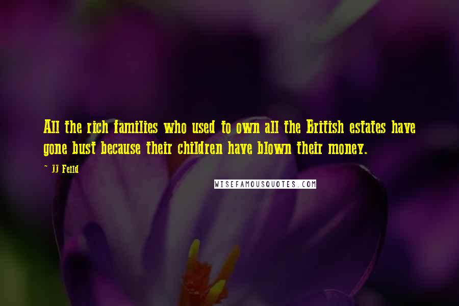 JJ Feild Quotes: All the rich families who used to own all the British estates have gone bust because their children have blown their money.