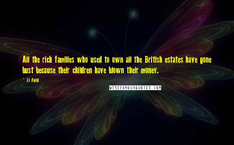 JJ Feild Quotes: All the rich families who used to own all the British estates have gone bust because their children have blown their money.