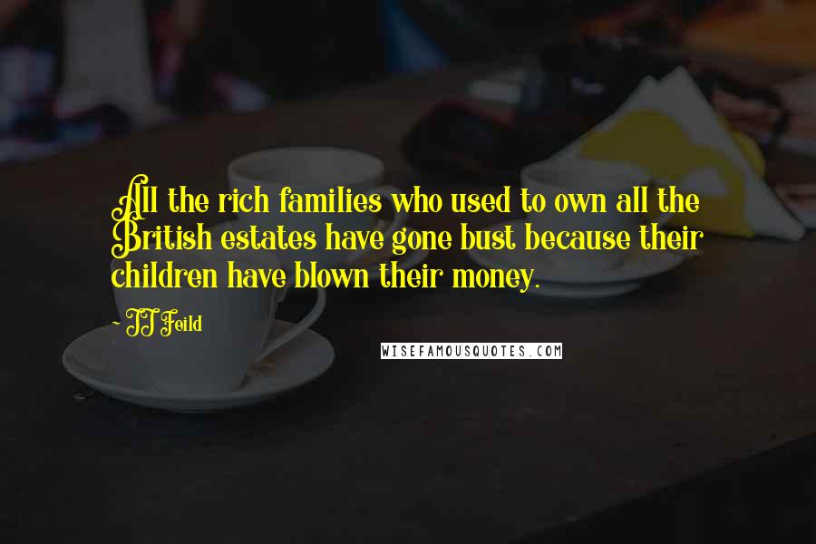 JJ Feild Quotes: All the rich families who used to own all the British estates have gone bust because their children have blown their money.