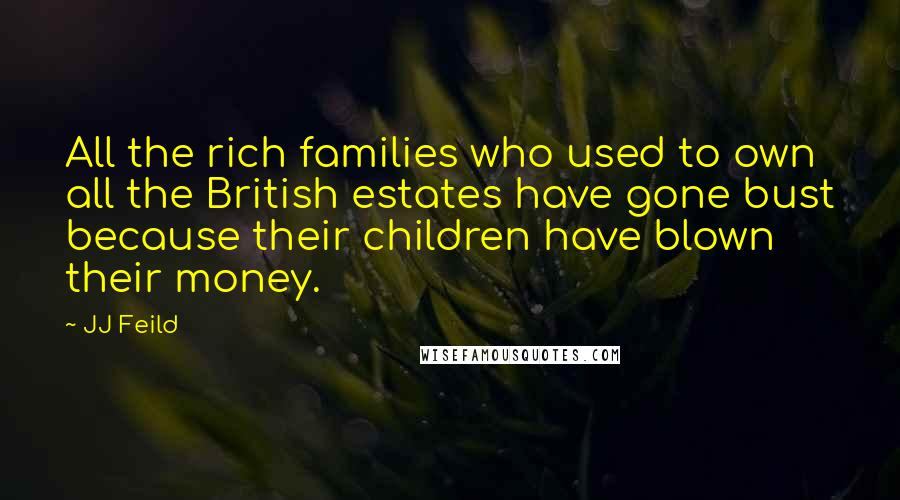 JJ Feild Quotes: All the rich families who used to own all the British estates have gone bust because their children have blown their money.