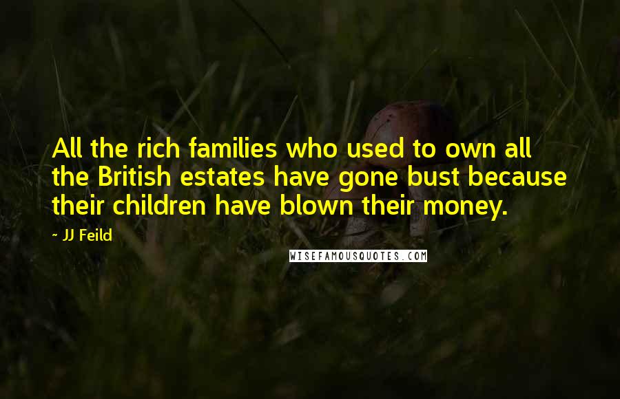 JJ Feild Quotes: All the rich families who used to own all the British estates have gone bust because their children have blown their money.